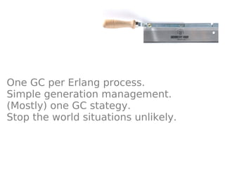 One GC per Erlang process.
Simple generation management.
(Mostly) one GC stategy.
Stop the world situations unlikely.
 