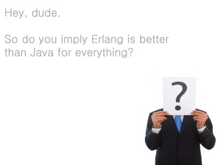 Hey, dude.

So do you imply Erlang is better
than Java for everything?
 