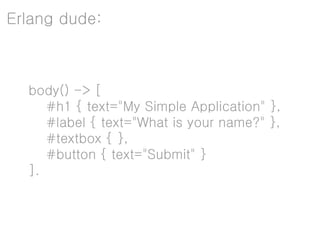 Erlang dude:



  body() -> [
     #h1 { text="My Simple Application" },
     #label { text="What is your name?" },
     #textbox { },
     #button { text="Submit" }
  ].
 