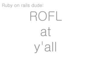 Ruby on rails dude:

            ROFL
              at
             y'all
 