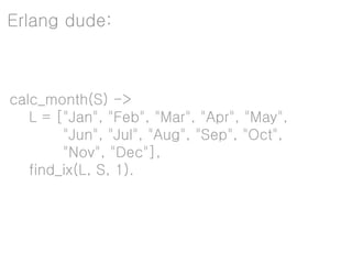 Erlang dude:



calc_month(S) ->
   L = ["Jan", "Feb", "Mar", "Apr", "May",
        "Jun", "Jul", "Aug", "Sep", "Oct",
        "Nov", "Dec"],
   find_ix(L, S, 1).
 