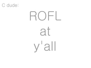 C dude:

          ROFL
            at
           y'all
 