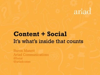 Content + Social
It’s what’s inside that counts
Baron Manett
Ariad Communications
@bstat
@ariadcomm
 