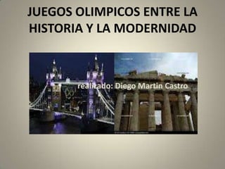 JUEGOS OLIMPICOS ENTRE LA
HISTORIA Y LA MODERNIDAD



       realizado: Diego Martin Castro
 