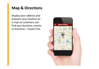 Map & Directions
Display your address and
pinpoint your location on
a map so customers can
find your business, events,
or branches – hassle free.
 