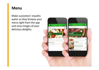 Menu
Make customers’ mouths
water as they browse your
menu right from the app
and view images of your
delicious delights.
 