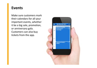 Events
Make sure customers mark
their calendars for all your
important events, whether
it be a big sale, promotion,
or anniversary gala.
Customers can also buy
tickets from the app.
 