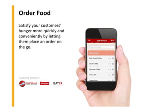 Order Food
Satisfy your customers’
hunger more quickly and
conveniently by letting
them place an order on
the go.
Supported platforms:
 