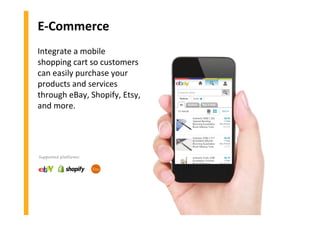 E-Commerce
Integrate a mobile
shopping cart so customers
can easily purchase your
products and services
through eBay, Shopify, Etsy,
and more.
Supported platforms:
 