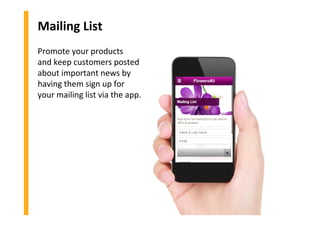 Mailing List
Promote your products
and keep customers posted
about important news by
having them sign up for
your mailing list via the app.
 