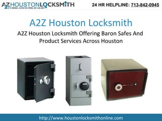 24 HR HELPLINE: 713-842-0945



    A2Z Houston Locksmith
A2Z Houston Locksmith Offering Baron Safes And
       Product Services Across Houston




       http://www.houstonlocksmithonline.com
 