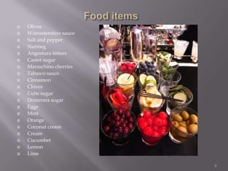





















Olives
Worcestershire sauce
Salt and pepper
Nutmeg
Angostura bitters
Caster sugar
Maraschino cherries
Tabasco sauce
Cinnamon
Cloves
Cube sugar
Demerara sugar
Eggs
Mint
Orange
Coconut cream
Cream
Cucumber
Lemon
Lime
8

 