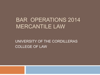 BAR OPERATIONS 2014 
MERCANTILE LAW 
UNIVERSITY OF THE CORDILLERAS 
COLLEGE OF LAW 
 