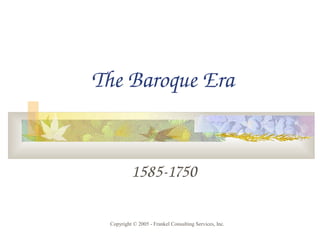 The Baroque Era
1585­1750
Copyright © 2005 - Frankel Consulting Services, Inc.
 