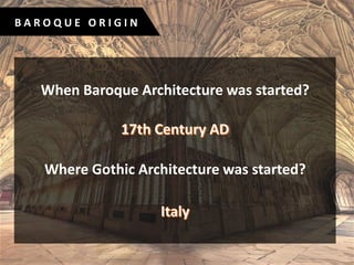 B A R O Q U E O R I G I N
When Baroque Architecture was started?
Where Gothic Architecture was started?
 