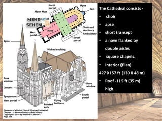 The Cathedral consists -
• choir
• apse
• short transept
• a nave flanked by
double aisles
• square chapels.
• Interior (Plan)
427 X157 ft (130 X 48 m)
• Roof -115 ft (35 m)
high.
 