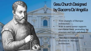 GesuChurchDesigned
byGiacomoDaVingolla
• First example of Baroque
architecture
• With is curve corner supports
curvilinear lines, protruding leg
structure and light and shadow
place.
• This church inspired many
churches in Baroque
architecture.
 
