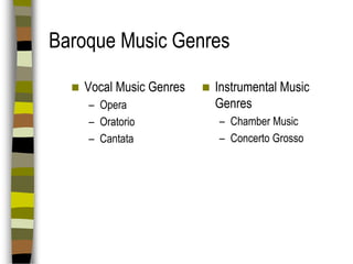 Baroque Music Genres


Vocal Music Genres
– Opera
– Oratorio
– Cantata



Instrumental Music
Genres
– Chamber Music
– Concerto Grosso

 