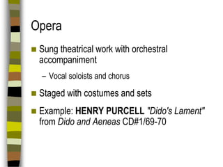 Opera


Sung theatrical work with orchestral
accompaniment
– Vocal soloists and chorus



Staged with costumes and sets



Example: HENRY PURCELL "Dido's Lament"
from Dido and Aeneas CD#1/69-70

 