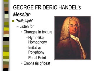 GEORGE FRIDERIC HANDEL’s
Messiah


"Hallelujah"
– Listen for
• Changes in texture
– Hymn-like
Homophony
– Imitative
Polyphony
– Pedal Point
• Emphasis of beat

 