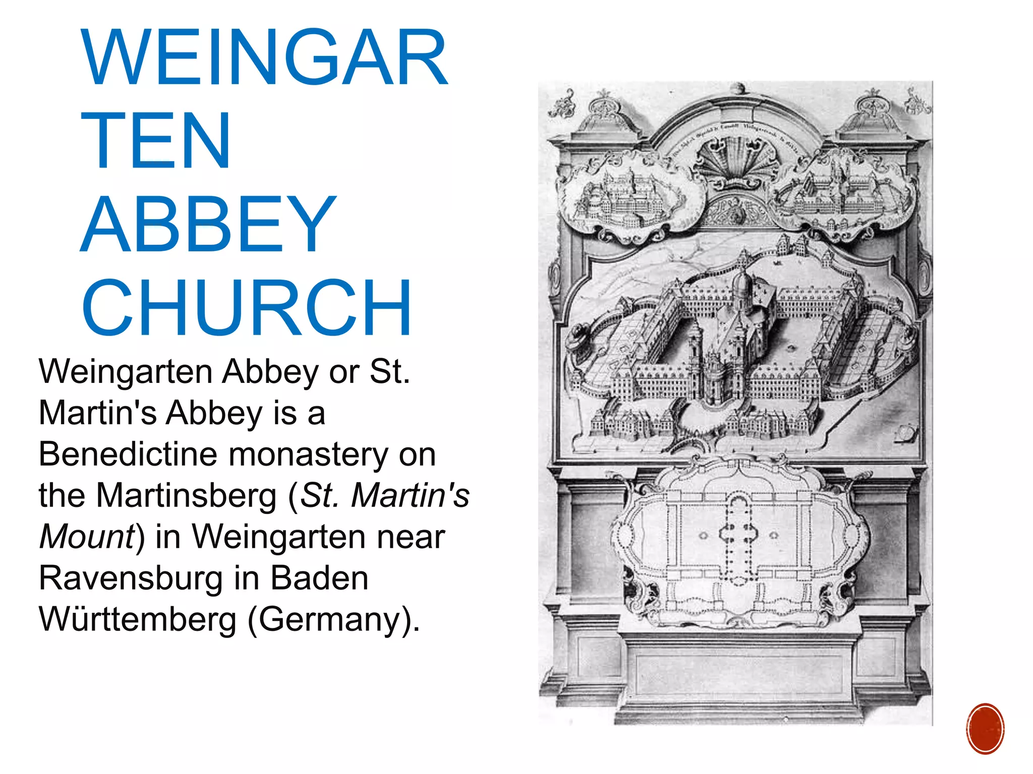 WEINGAR
TEN
ABBEY
CHURCH
Weingarten Abbey or St.
Martin's Abbey is a
Benedictine monastery on
the Martinsberg (St. Martin's
Mount) in Weingarten near
Ravensburg in Baden
Württemberg (Germany).
 