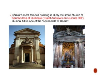  Bernini's most famous building is likely the small church of
Sant'Andrea al Quirinale ("Saint Andrew's on Quirinal Hill").
Quirinal hill is one of the "seven hills of Rome".
 