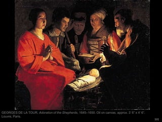 101
GEORGES DE LA TOUR, Adoration of the Shepherds, 1645–1650. Oil on canvas, approx. 3’ 6” x 4’ 6”.
Louvre, Paris.
 