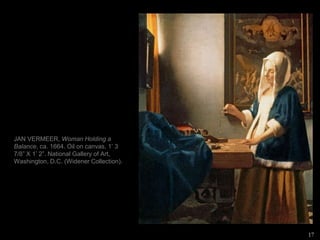 JAN VERMEER, Woman Holding a
Balance, ca. 1664. Oil on canvas, 1’ 3
7/8” X 1’ 2”. National Gallery of Art,
Washington, D.C. (Widener Collection).
17
 