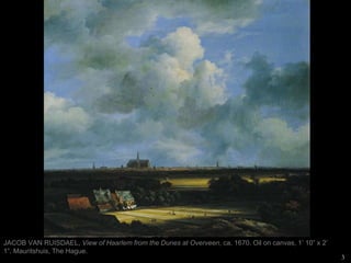 3
JACOB VAN RUISDAEL, View of Haarlem from the Dunes at Overveen, ca. 1670. Oil on canvas, 1’ 10” x 2’
1”. Mauritshuis, The Hague.
 