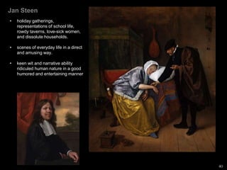 Jan Steen
• holiday gatherings,
representations of school life,
rowdy taverns, love-sick women,
and dissolute households.
• scenes of everyday life in a direct
and amusing way.
• keen wit and narrative ability
ridiculed human nature in a good
humored and entertaining manner
40
 