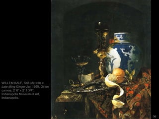 56
WILLEM KALF, Still Life with a
Late Ming Ginger Jar, 1669. Oil on
canvas, 2’ 6” x 2’ 1 3/4”.
Indianapolis Museum of Art,
Indianapolis.
 