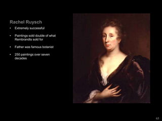 Rachel Ruysch
• Extremely successful
• Paintings sold double of what
Rembrandts sold for
• Father was famous botanist
• 250 paintings over seven
decades
65
 