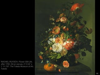 66
RACHEL RUYSCH, Flower Still Life,
after 1700. Oil on canvas, 2’ 5 3/4” x
1’ 11 7/8”. The Toledo Museum of Art,
Toledo
 
