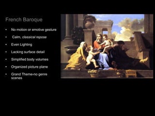 French Baroque
• No motion or emotive gesture
• Calm, classical repose
• Even Lighting
• Lacking surface detail
• Simplified body volumes
• Organized picture plane
• Grand Theme-no genre
scenes
 