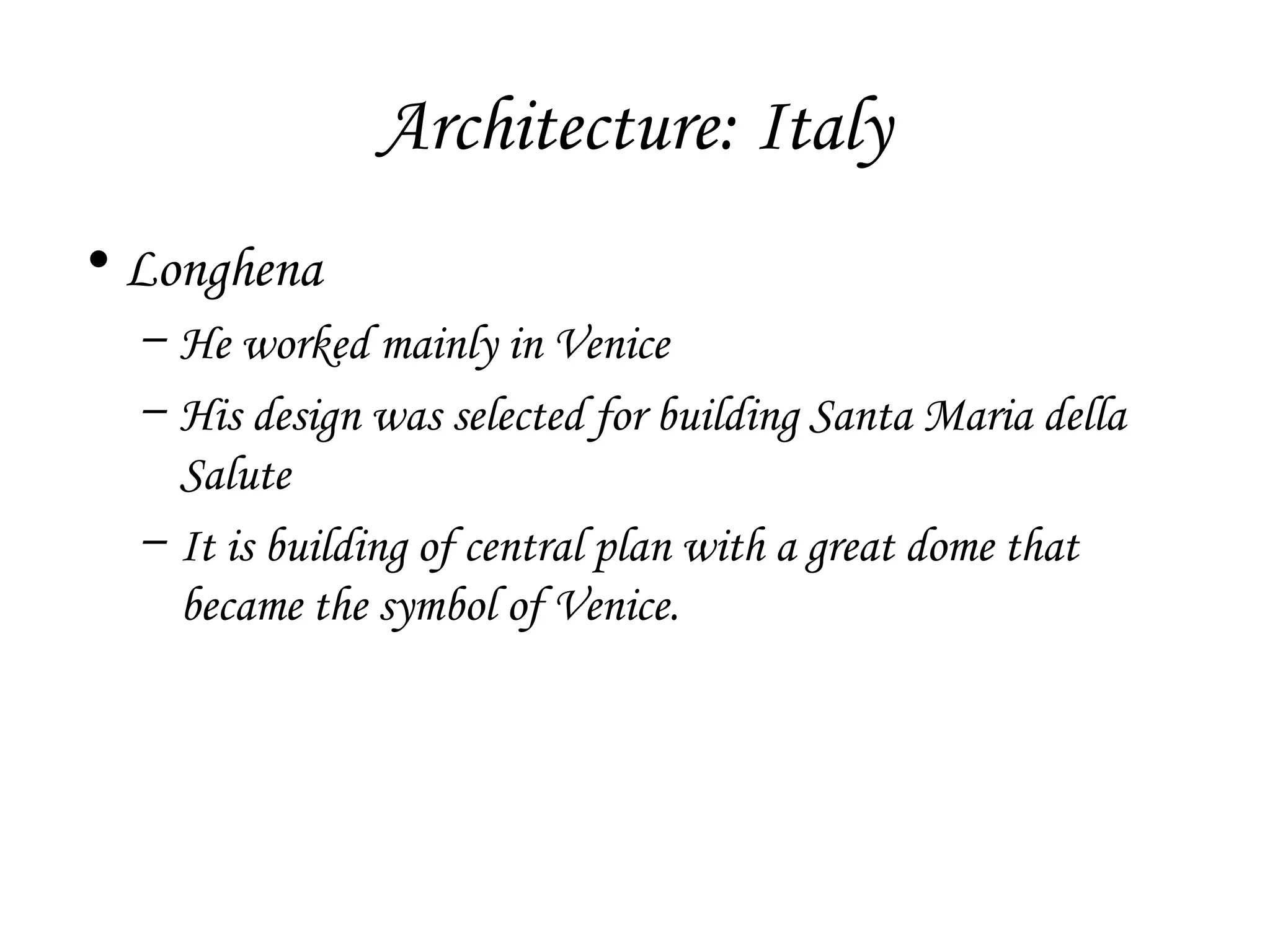 Architecture: Italy
• Longhena
– He worked mainly in Venice
– His design was selected for building Santa Maria della
Salute
– It is building of central plan with a great dome that
became the symbol of Venice.

 