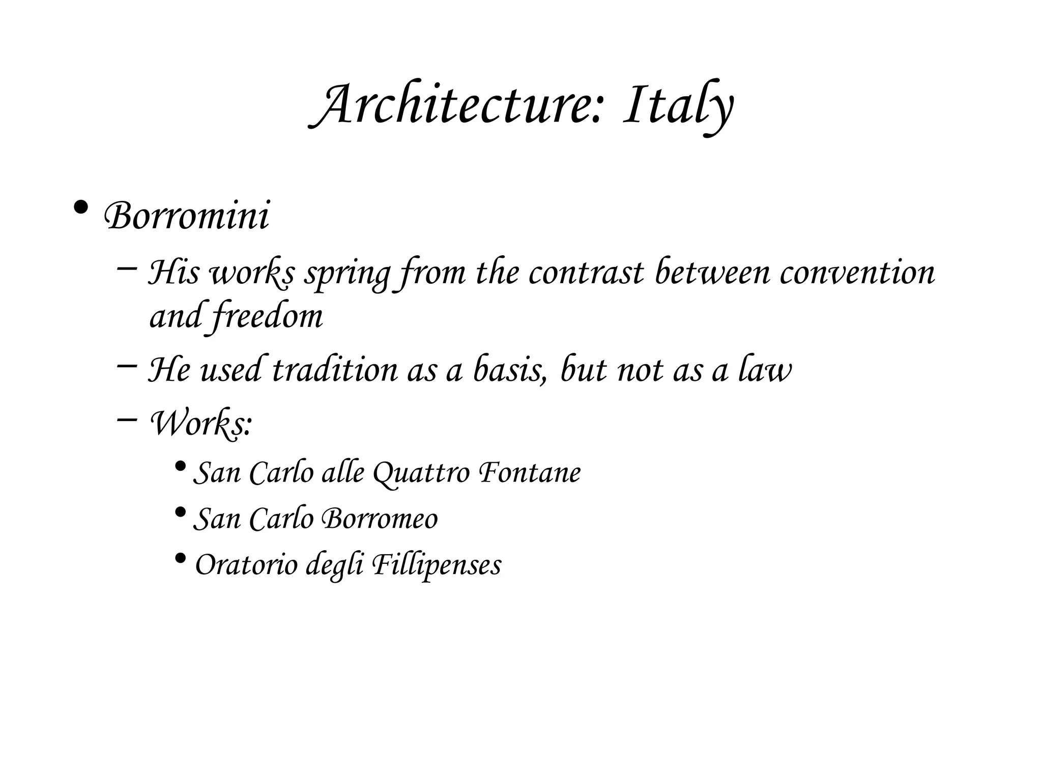 Architecture: Italy
• Borromini
– His works spring from the contrast between convention
and freedom
– He used tradition as a basis, but not as a law
– Works:
• San Carlo alle Quattro Fontane
• San Carlo Borromeo
• Oratorio degli Fillipenses

 