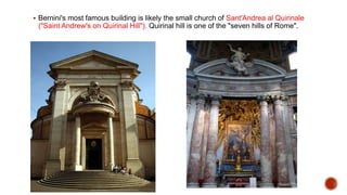  Bernini's most famous building is likely the small church of Sant'Andrea al Quirinale
("Saint Andrew's on Quirinal Hill"). Quirinal hill is one of the "seven hills of Rome".
 