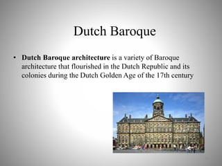 Dutch Baroque
• Dutch Baroque architecture is a variety of Baroque
architecture that flourished in the Dutch Republic and its
colonies during the Dutch Golden Age of the 17th century
10
 