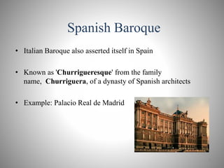 Spanish Baroque
• Italian Baroque also asserted itself in Spain
• Known as 'Churrigueresque' from the family
name, Churriguera, of a dynasty of Spanish architects
• Example: Palacio Real de Madrid
9
 
