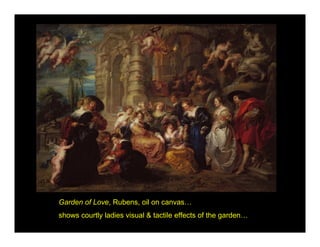 Garden of Love, Rubens, oil on canvas…
shows courtly ladies visual & tactile effects of the garden…
 