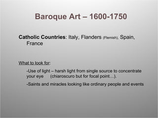 Baroque Art – 1600-1750 Catholic Countries : Italy, Flanders  (Flemish),  Spain, France What to look for : -Use of light –...