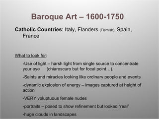 Baroque Art – 1600-1750 Catholic Countries : Italy, Flanders  (Flemish),  Spain, France  What to look for : -Use of light ...