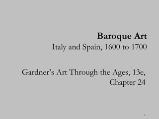 Baroque Art
        Italy and Spain, 1600 to 1700


Gardner’s Art Through the Ages, 13e,
                         Chapter 24


                                    1
 