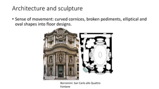 Architecture and sculpture
• Sense of movement: curved cornices, broken pediments, elliptical and
oval shapes into floor designs.
Borromini: San Carlo alle Quattro
Fontane
 