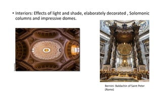 • Interiors: Effects of light and shade, elaborately decorated , Solomonic
columns and impressive domes.
Bernini: Baldachin of Saint Peter
(Rome)
 