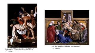 Caravaggio: “The entombment of Christ”
17th century
Van der Weyden: The descent of Christ.
15th century
 