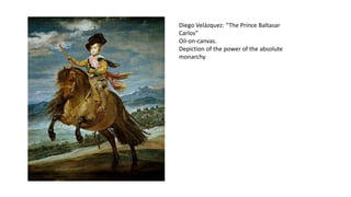 Diego Velázquez: “The Prince Baltasar
Carlos”
Oil-on-canvas.
Depiction of the power of the absolute
monarchy
 