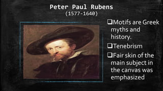 Peter Paul Rubens
(1577-1640)
Motifs are Greek
myths and
history.
Tenebrism
Fair skin of the
main subject in
the canvas was
emphasized
 