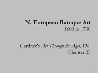 N. European Baroque Art
                      1600 to 1700


Gardner’s Art Through the Ages, 13e,
                        Chapter 25


                                   1
 