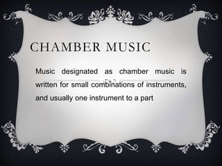 CHAMBER MUSIC
Music designated as chamber music is
written for small combinations of instruments,
and usually one instrument to a part
 